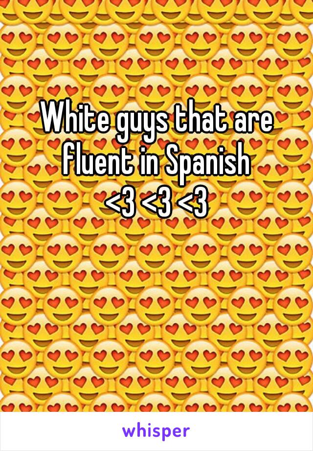 White guys that are
fluent in Spanish
<3 <3 <3
