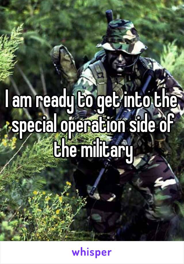 I am ready to get into the special operation side of the military