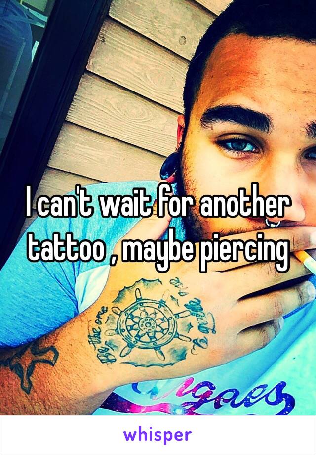 I can't wait for another tattoo , maybe piercing
