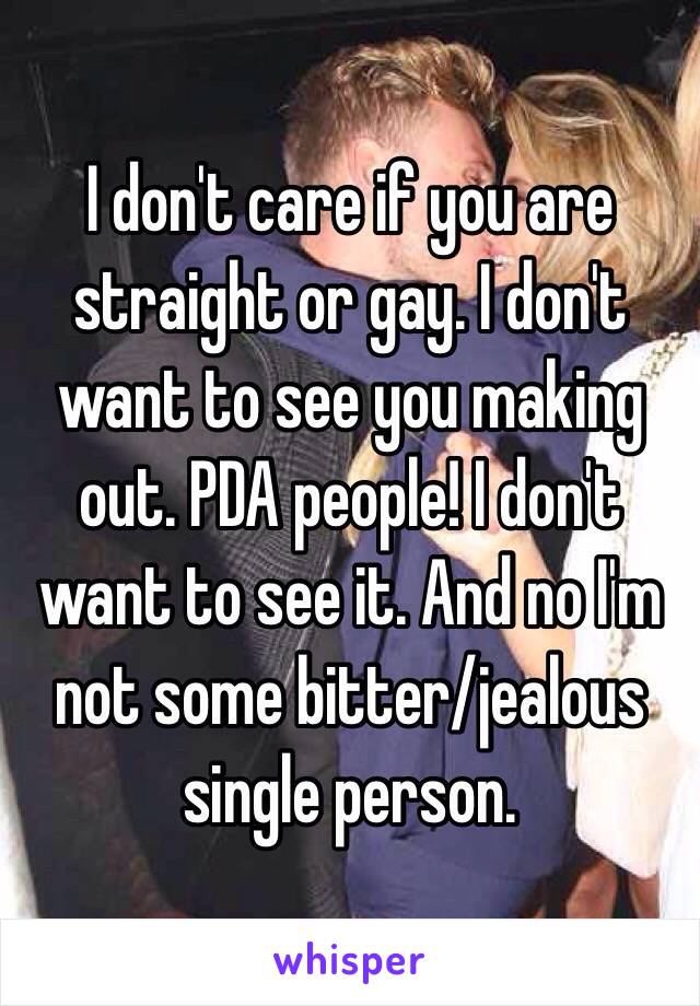 I don't care if you are straight or gay. I don't want to see you making out. PDA people! I don't want to see it. And no I'm not some bitter/jealous single person.