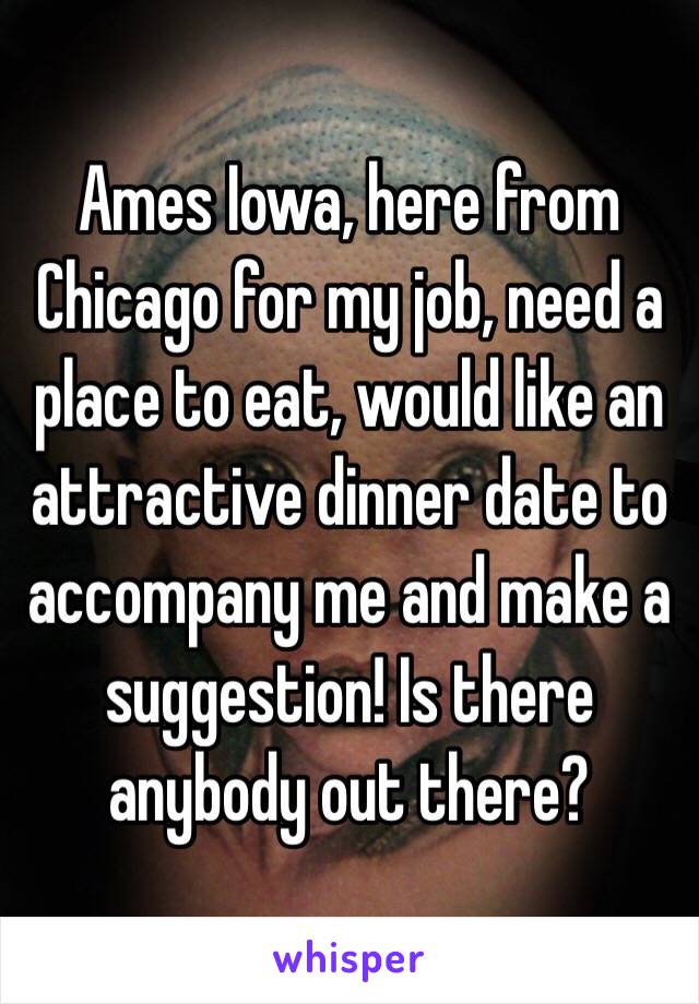 Ames Iowa, here from Chicago for my job, need a place to eat, would like an attractive dinner date to accompany me and make a suggestion! Is there anybody out there?