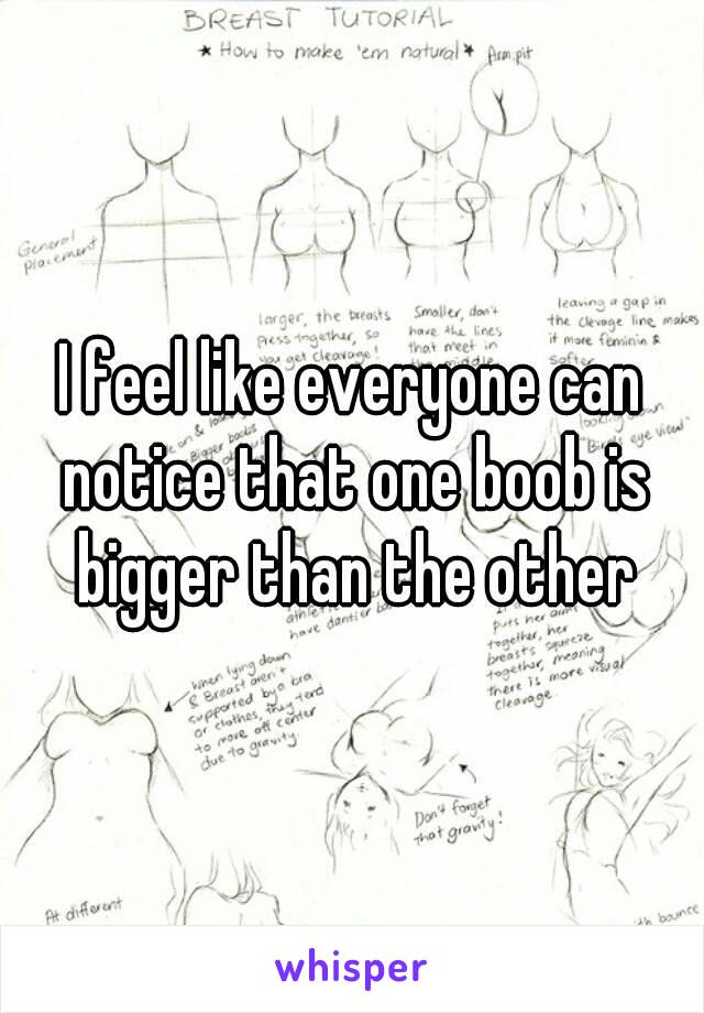 I feel like everyone can notice that one boob is bigger than the other