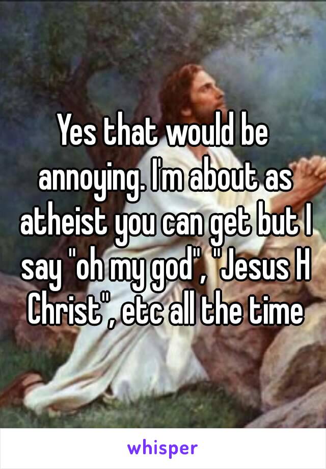 Yes that would be annoying. I'm about as atheist you can get but I say "oh my god", "Jesus H Christ", etc all the time