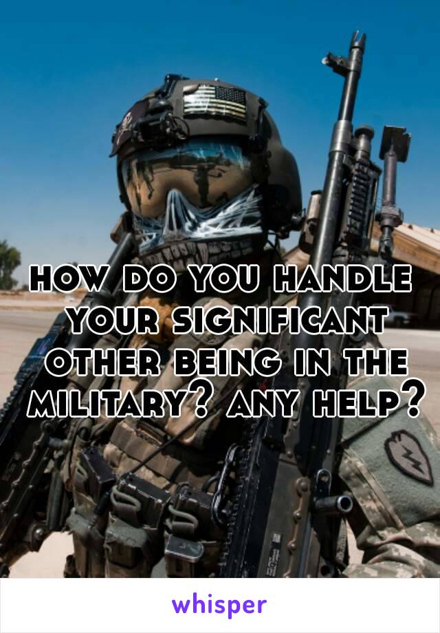 how do you handle your significant other being in the military? any help? 