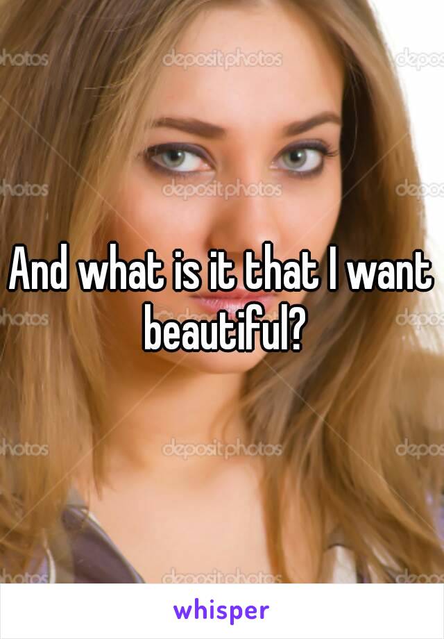 And what is it that I want beautiful?
