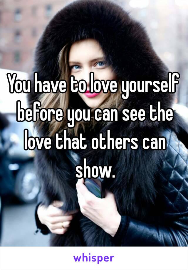 You have to love yourself before you can see the love that others can show.