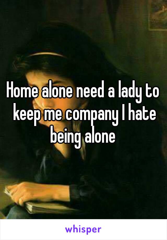 Home alone need a lady to keep me company I hate being alone 