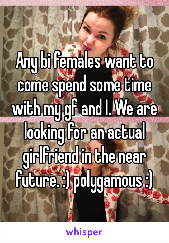 Any bi females want to come spend some time with my gf and I. We are looking for an actual girlfriend in the near future. :) polygamous :)