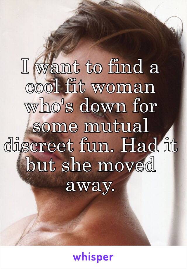 I want to find a cool fit woman who's down for some mutual discreet fun. Had it but she moved away. 