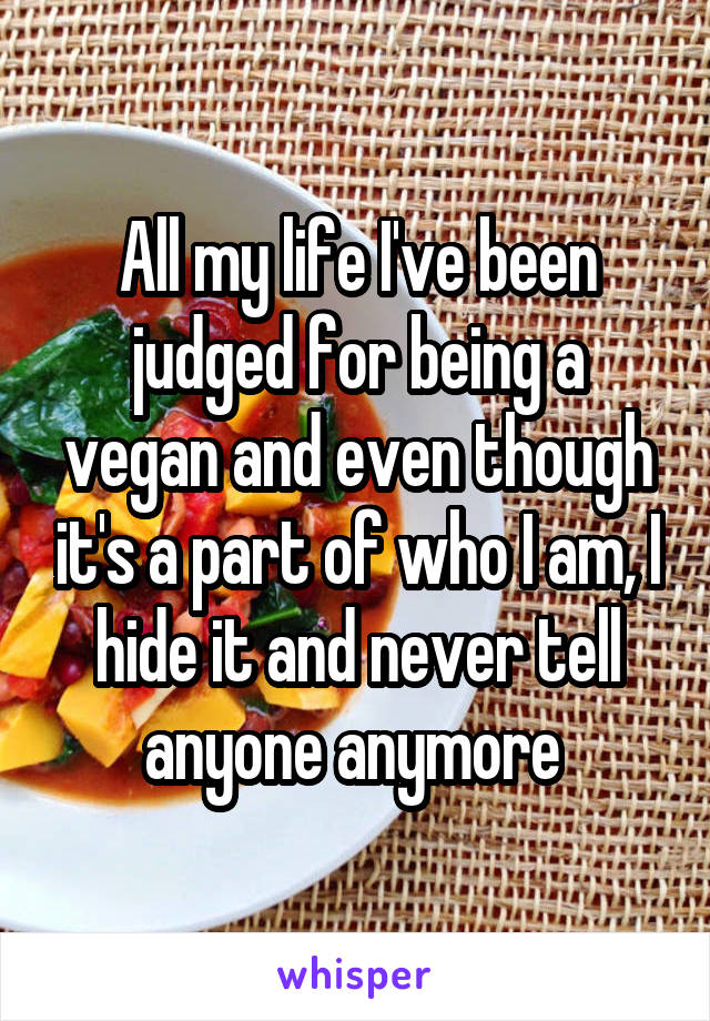 All my life I've been judged for being a vegan and even though it's a part of who I am, I hide it and never tell anyone anymore 