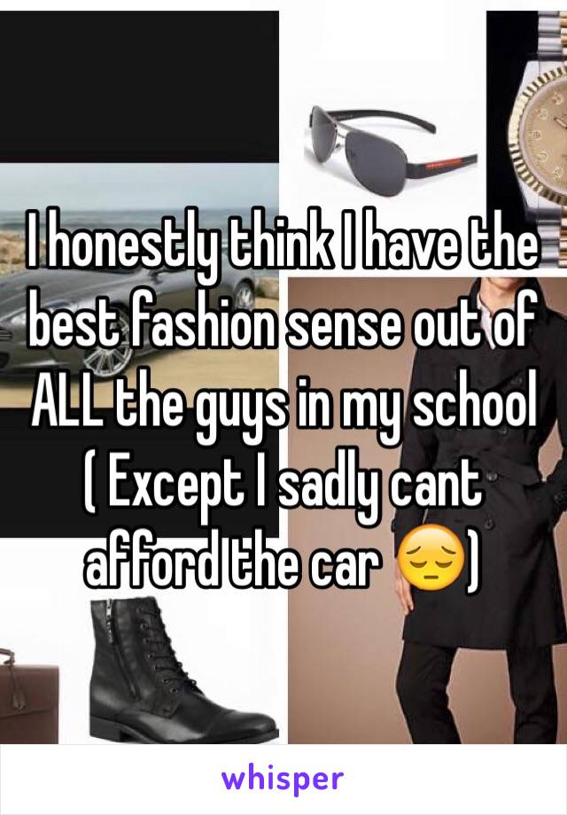I honestly think I have the best fashion sense out of ALL the guys in my school ( Except I sadly cant afford the car 😔)