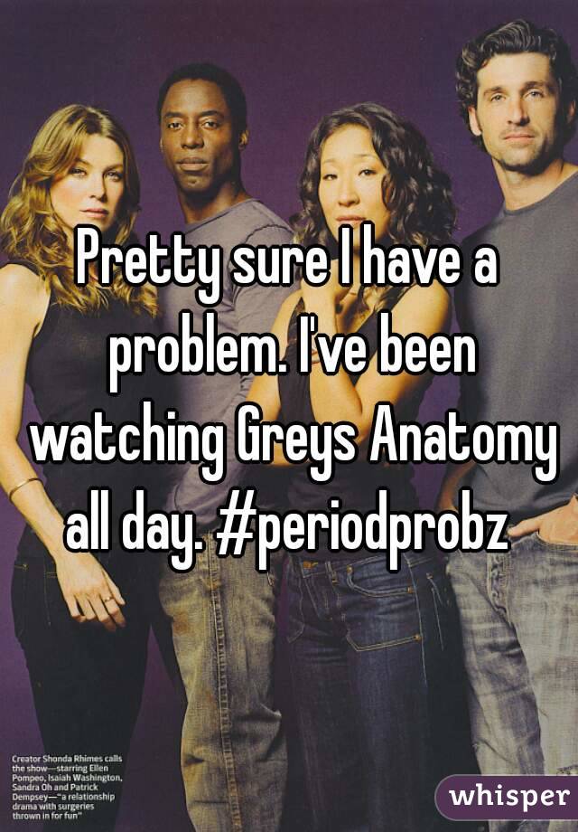 Pretty sure I have a problem. I've been watching Greys Anatomy all day. #periodprobz 