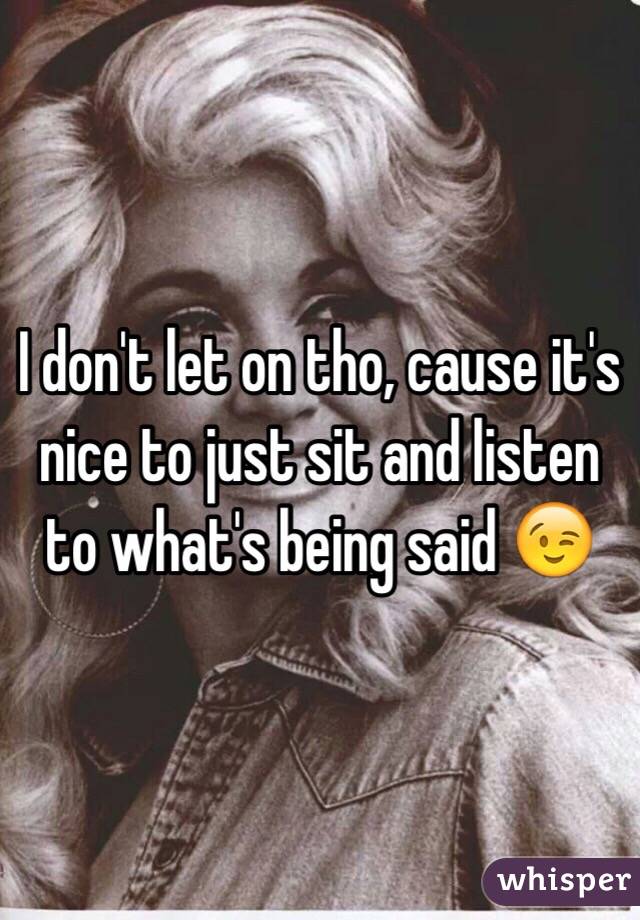 I don't let on tho, cause it's nice to just sit and listen to what's being said 😉