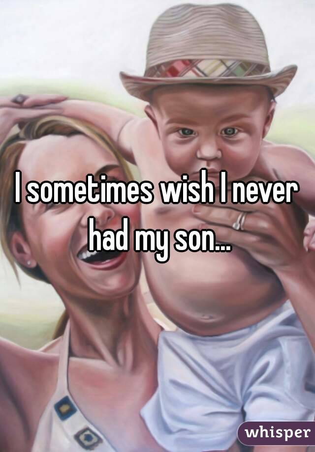 I sometimes wish I never had my son...