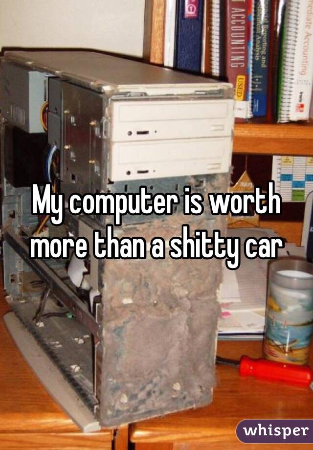 My computer is worth more than a shitty car