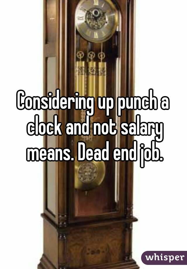 Considering up punch a clock and not salary means. Dead end job.