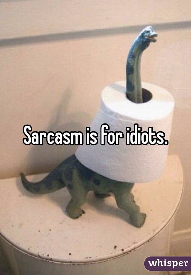 Sarcasm is for idiots. 

