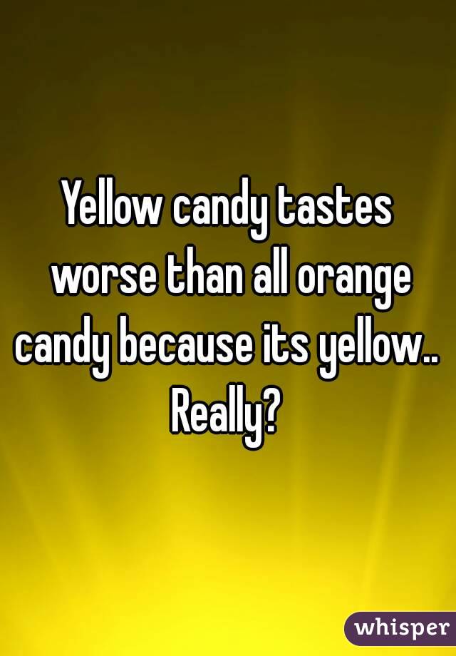 Yellow candy tastes worse than all orange candy because its yellow.. 
Really?