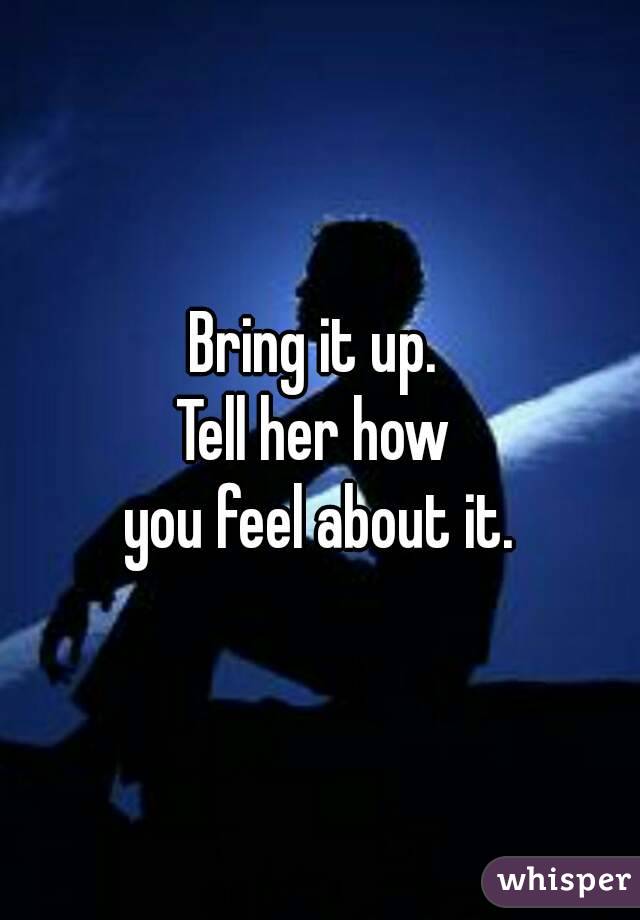 Bring it up. 
Tell her how 
you feel about it.