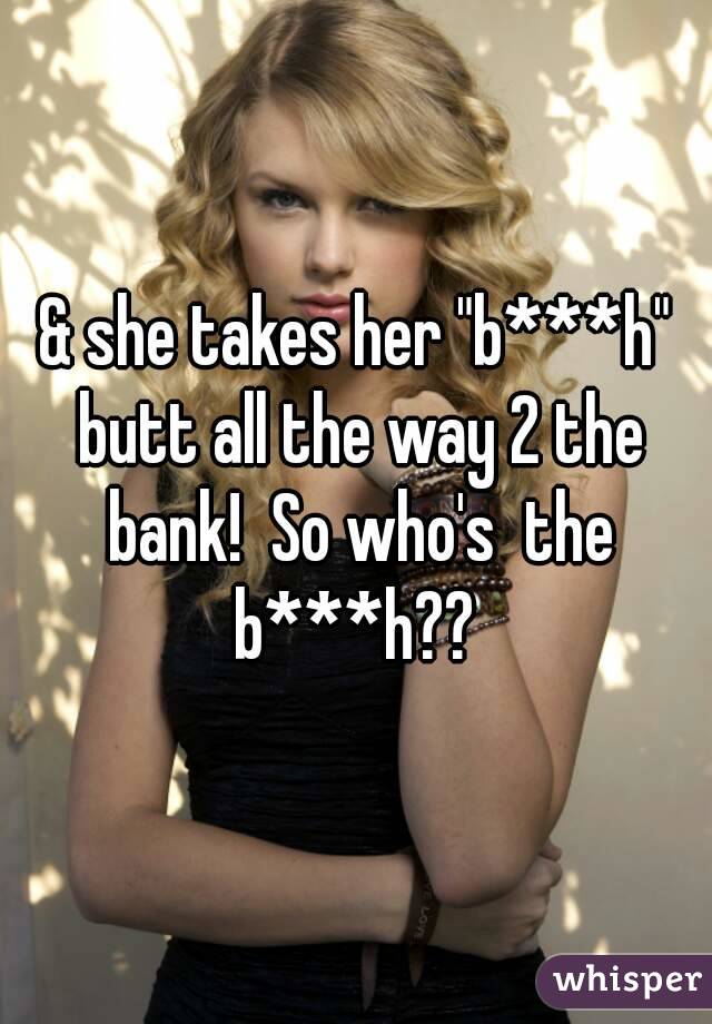 & she takes her "b***h" butt all the way 2 the bank!  So who's  the b***h?? 