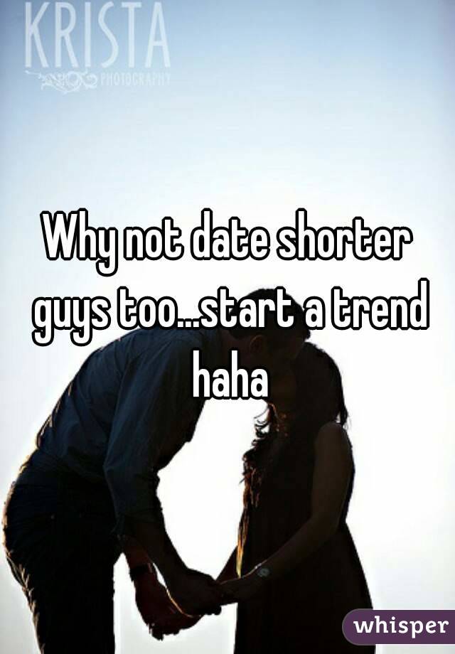 Why not date shorter guys too...start a trend haha