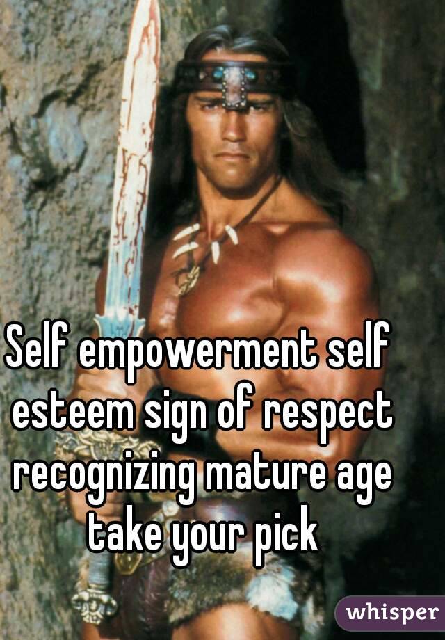 Self empowerment self esteem sign of respect recognizing mature age take your pick