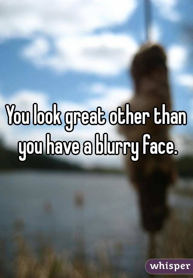 You look great other than you have a blurry face.