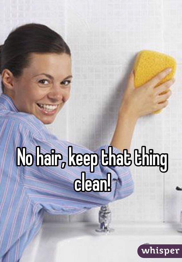 No hair, keep that thing clean!