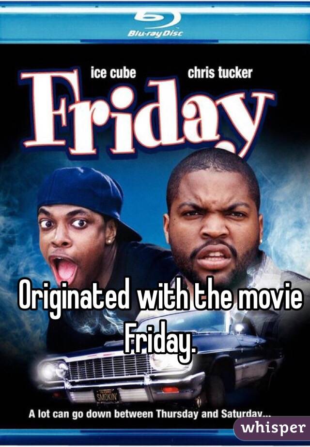Originated with the movie Friday. 