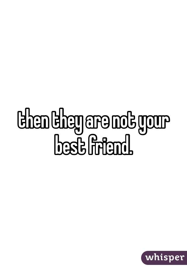 then they are not your best friend.
