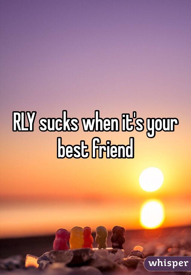 RLY sucks when it's your best friend 