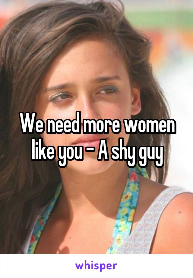 We need more women like you - A shy guy