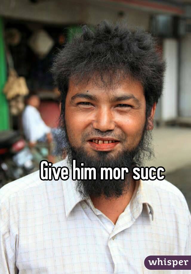 Give him mor succ