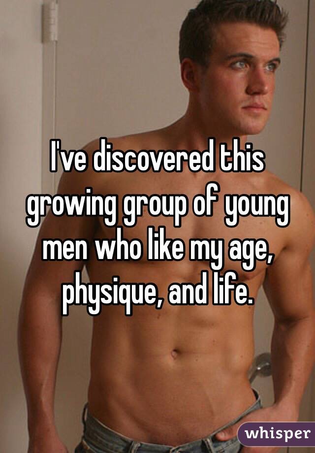 I've discovered this growing group of young men who like my age, physique, and life.