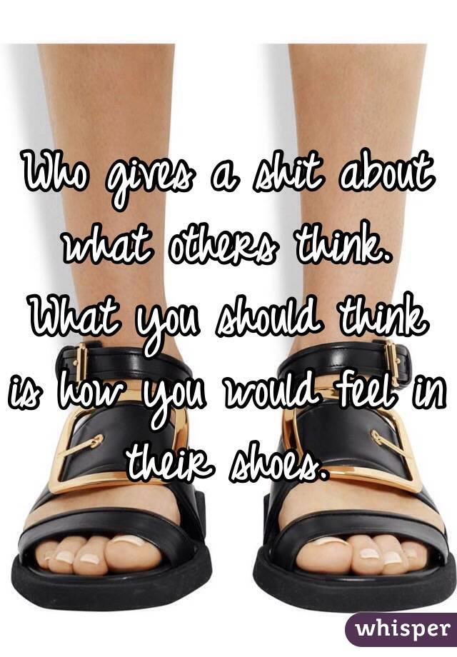 Who gives a shit about what others think. 
What you should think is how you would feel in their shoes. 