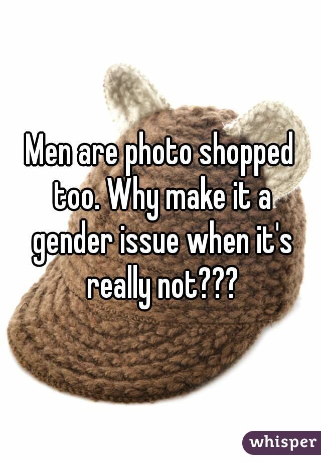 Men are photo shopped too. Why make it a gender issue when it's really not???
