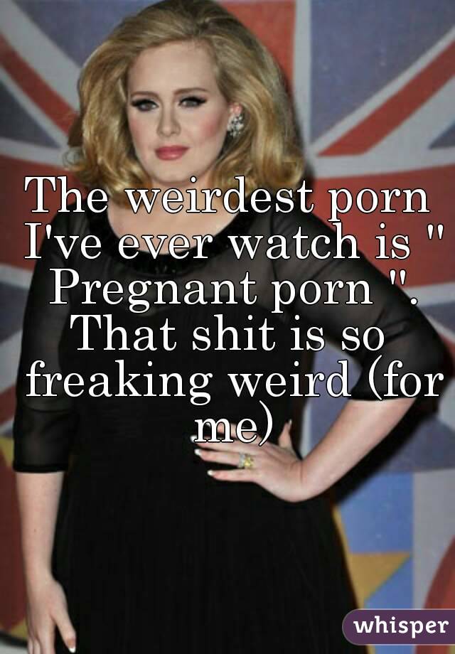 The weirdest porn I've ever watch is '' Pregnant porn ''.
That shit is so freaking weird (for me)