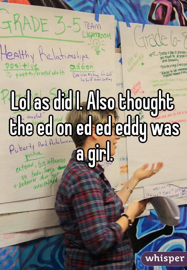 Lol as did I. Also thought the ed on ed ed eddy was a girl.