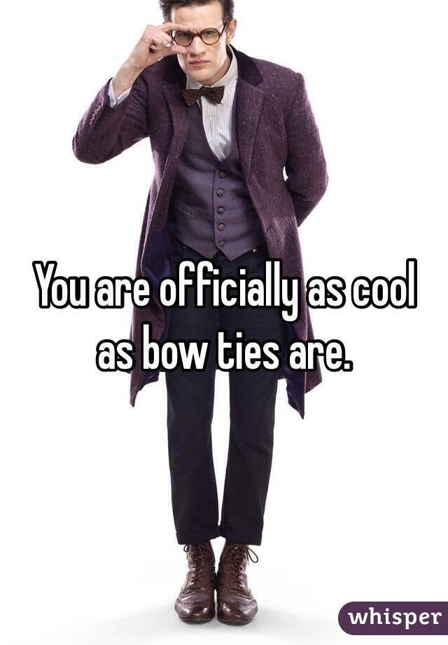 You are officially as cool as bow ties are.