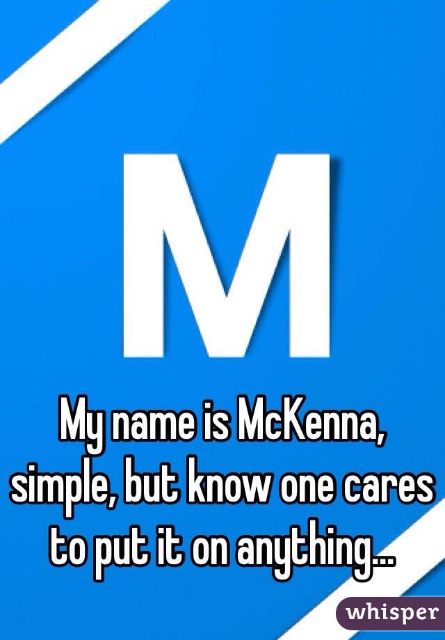 My name is McKenna, simple, but know one cares to put it on anything...
