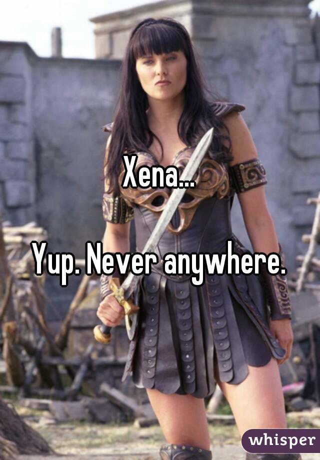 Xena...

Yup. Never anywhere.