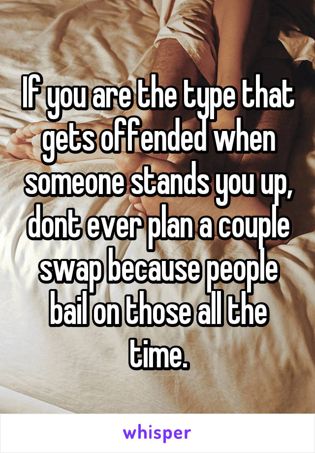 If you are the type that gets offended when someone stands you up, dont ever plan a couple swap because people bail on those all the time.