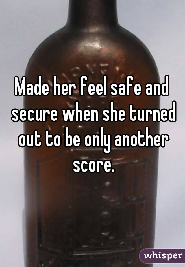 Made her feel safe and secure when she turned out to be only another score.
