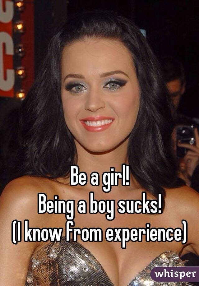 Be a girl!
Being a boy sucks!
(I know from experience)
