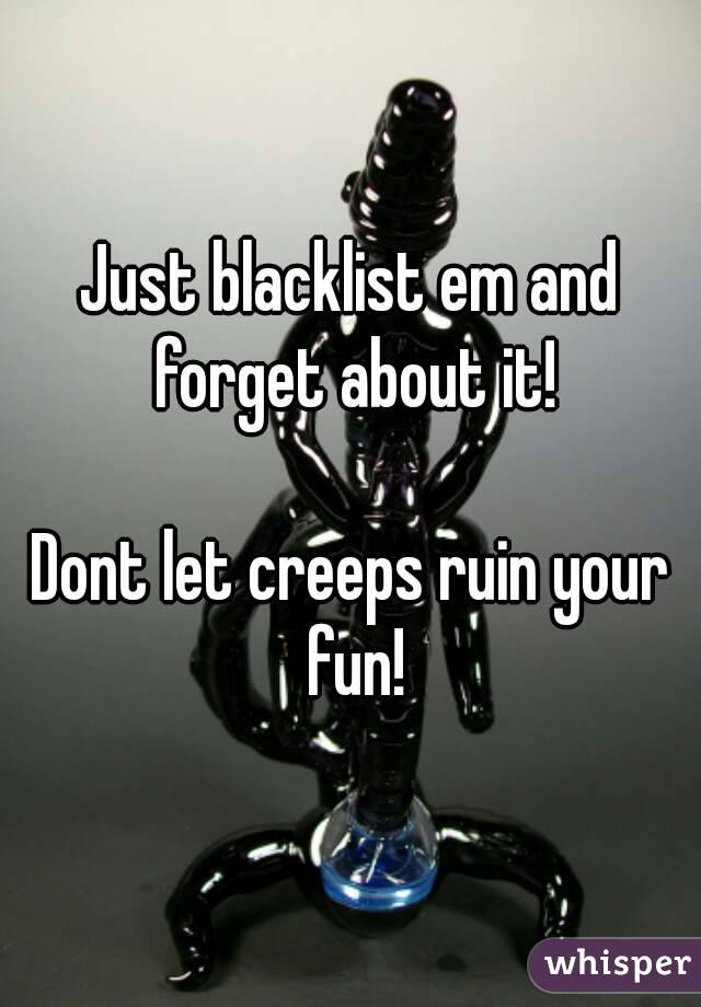 Just blacklist em and forget about it!

Dont let creeps ruin your fun!
