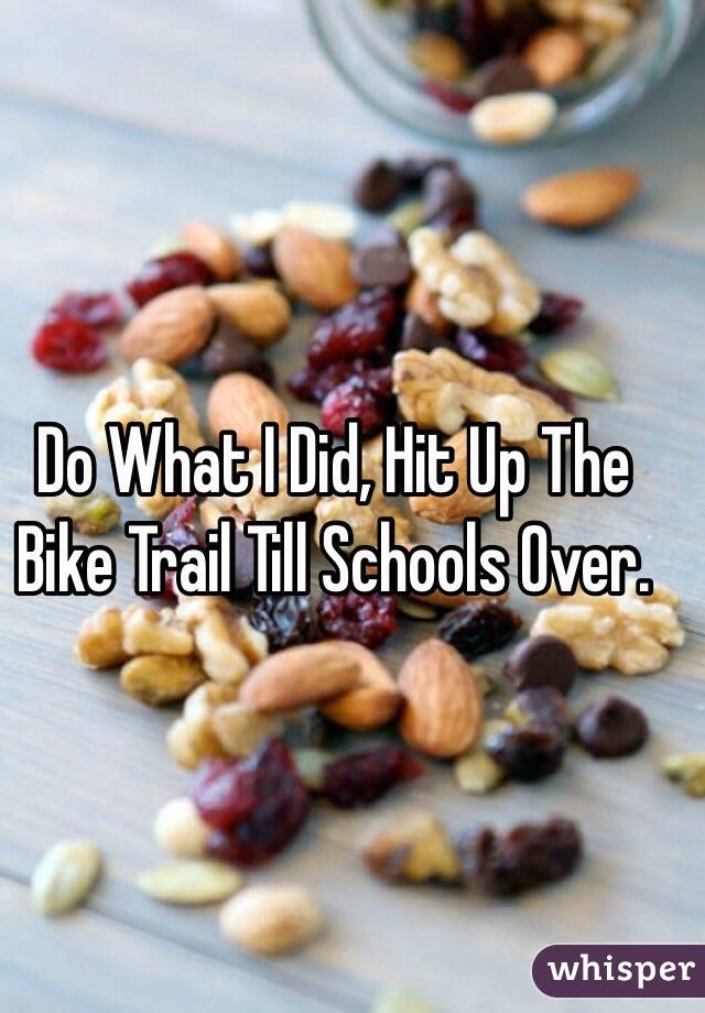 Do What I Did, Hit Up The Bike Trail Till Schools Over. 