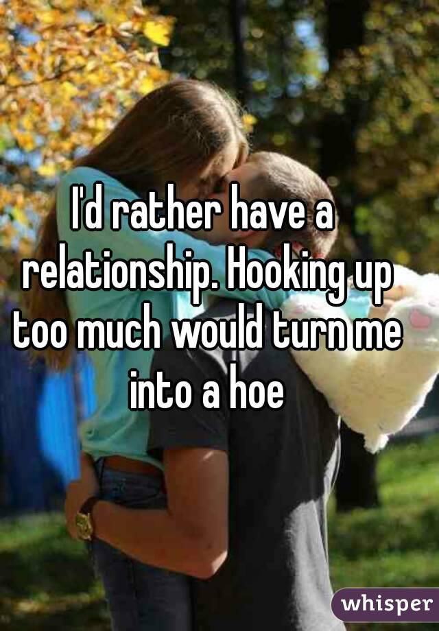 I'd rather have a relationship. Hooking up too much would turn me into a hoe