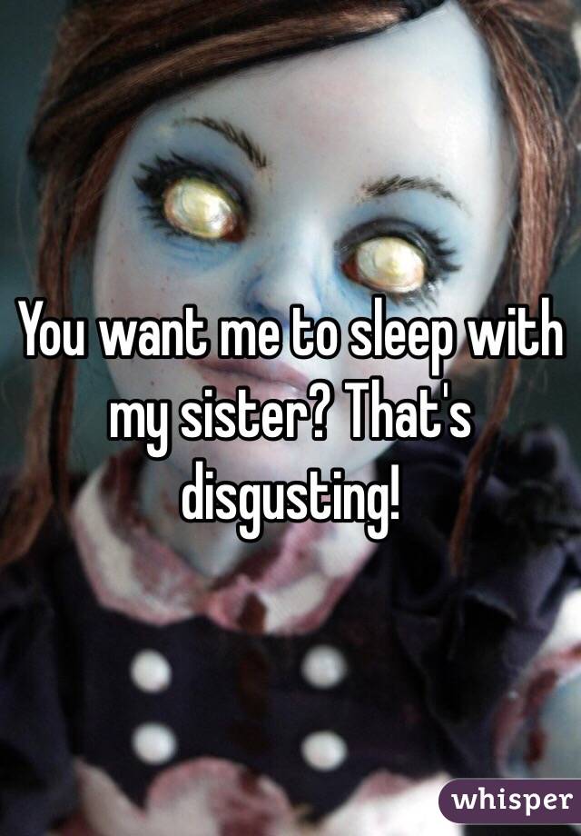 You want me to sleep with my sister? That's disgusting!