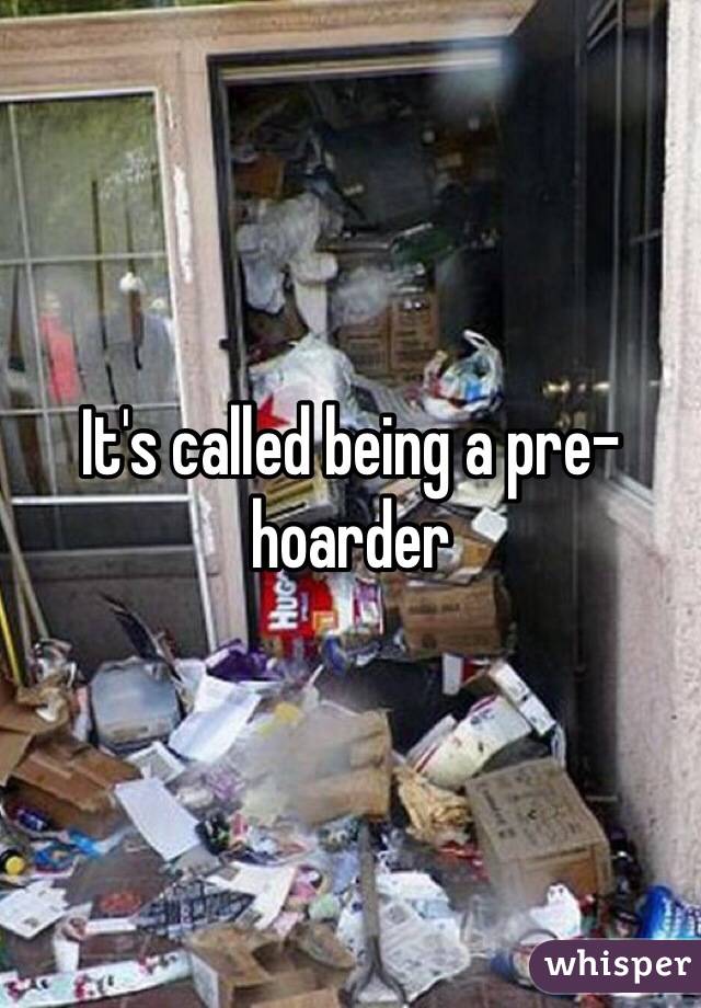 It's called being a pre-hoarder