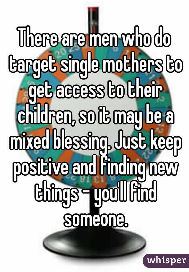 There are men who do target single mothers to get access to their children, so it may be a mixed blessing. Just keep positive and finding new things - you'll find someone.
